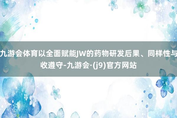 九游会体育以全面赋能JW的药物研发后果、同样性与收遵守-九游会·(j9)官方网站