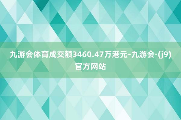 九游会体育成交额3460.47万港元-九游会·(j9)官方网站