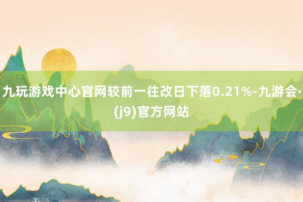 九玩游戏中心官网较前一往改日下落0.21%-九游会·(j9)官方网站