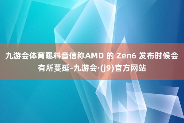 九游会体育曝料音信称AMD 的 Zen6 发布时候会有所蔓延-九游会·(j9)官方网站