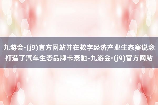 九游会·(j9)官方网站并在数字经济产业生态赛说念打造了汽车生态品牌卡泰驰-九游会·(j9)官方网站