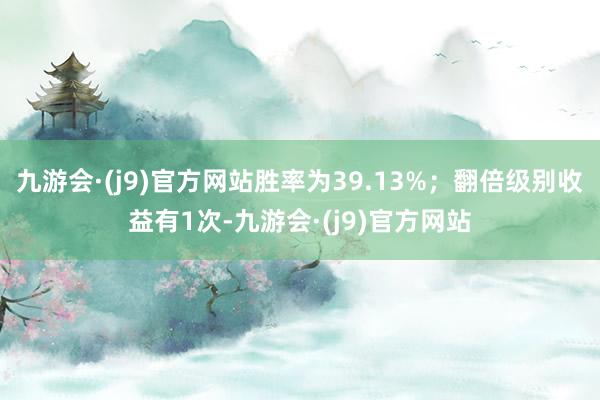 九游会·(j9)官方网站胜率为39.13%；翻倍级别收益有1次-九游会·(j9)官方网站