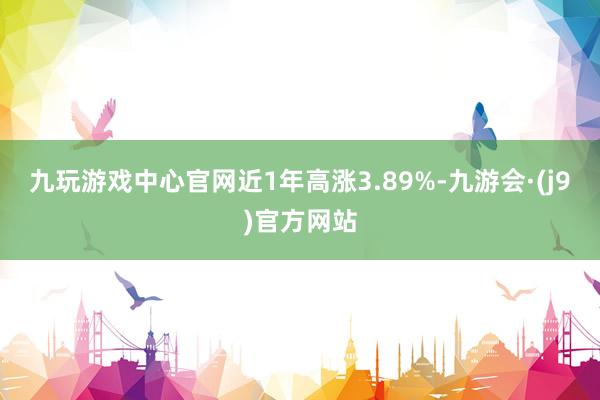 九玩游戏中心官网近1年高涨3.89%-九游会·(j9)官方网站