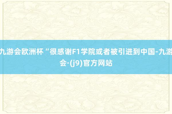 九游会欧洲杯“很感谢F1学院或者被引进到中国-九游会·(j9)官方网站